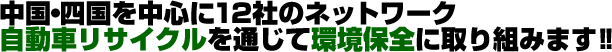 中国・四国を中心に12社のネットワーク。自動車リサイクルを通じて環境保全に取り組みます!!