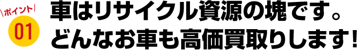 車はリサイクル資源の塊です。どんな状態のお車でも高価買取りします！