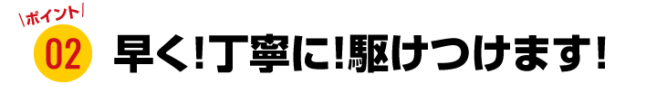 速く！丁寧に！駆けつけます！