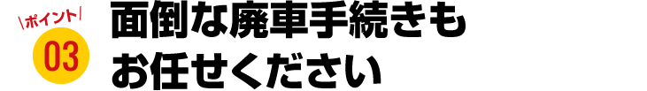 面倒な廃車手続きもお任せください！