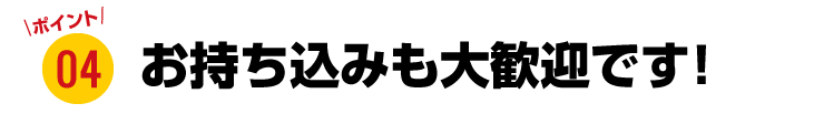 お持込みも大歓迎です！