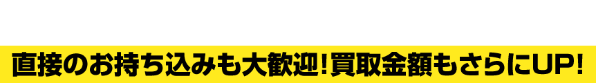 直接のお持ち込みも大歓迎！買取り金額もさらにUP!!